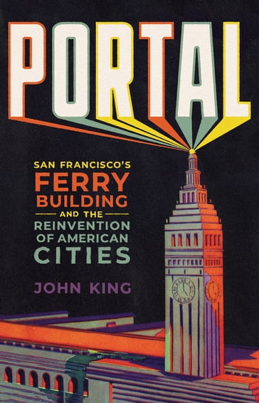 Portal: San Francisco's Ferry Building and the Reinvention of American Cities - John King