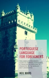 Portuguese Language for Foreigners: The Complete Beginners Guide to Learning Portuguese and Traveling in Portugal as Presented by the Worlds Best Universities