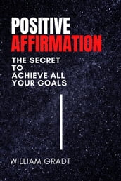 Positive Affirmation: The Secret to Achieve All Your Goals