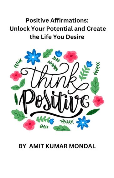 Positive Affirmations: Unlock Your Potential and Create the Life You Desire - AMIT KUMAR MONDAL