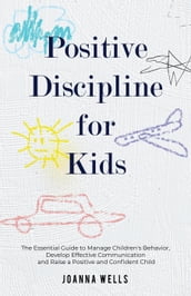 Positive Discipline for Kids: The Essential Guide to Manage Children s Behavior, Develop Effective Communication and Raise a Positive and Confident Child