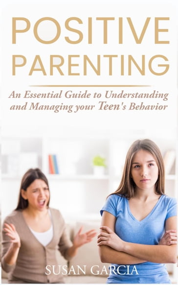 Positive Parenting: An Essential Guide to Understanding and Managing your Teen's Behavior - Susan Garcia