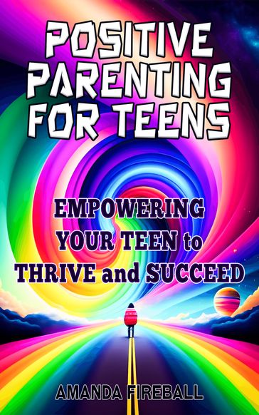 Positive Parenting for Teens: Empowering Your Teen to Thrive and Succeed - Amanda Fireball