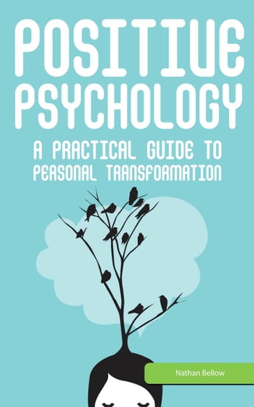 Positive Psychology: A Practical Guide to Personal Transformation - Nathan Bellow