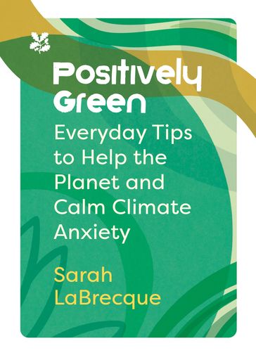 Positively Green: Everyday tips to help the planet and calm climate anxiety (National Trust) - Sarah LaBrecque - National Trust Books