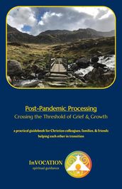 Post-Pandemic Processing: Crossing the Threshold of Grief & Growth  a Practical Guidebook for Christian Colleagues, Family, & Friends Helping Each Other in Transition