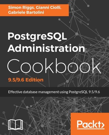 PostgreSQL Administration Cookbook, 9.5/9.6 Edition - Simon Riggs - Gianni Ciolli - Gabriele Bartolini