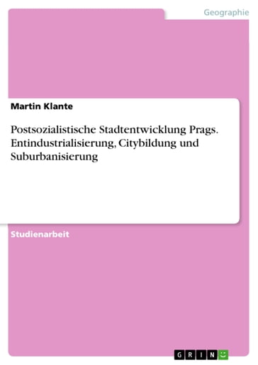 Postsozialistische Stadtentwicklung Prags. Entindustrialisierung, Citybildung und Suburbanisierung - Martin Klante
