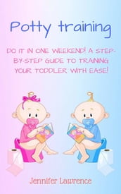 Potty Training: Do It in One Weekend! A Step-by-step Guide to Training Your Toddler With Ease!