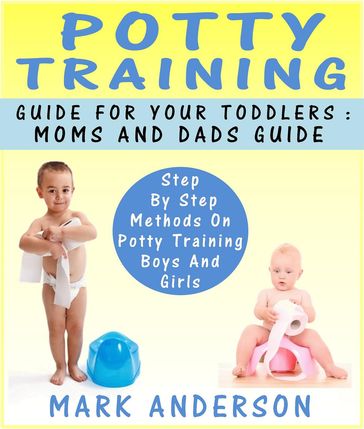 Potty Training Guide For Your Toddlers: Moms And Dads Guide Step By Step Methods On Potty Training Boys And Girls - Mark Anderson