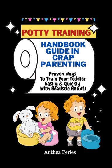 Potty Training: Handbook Guide In Crap Parenting Proven Ways To Train Your Toddler Easily & Quickly With Realistic Results - Anthea Peries