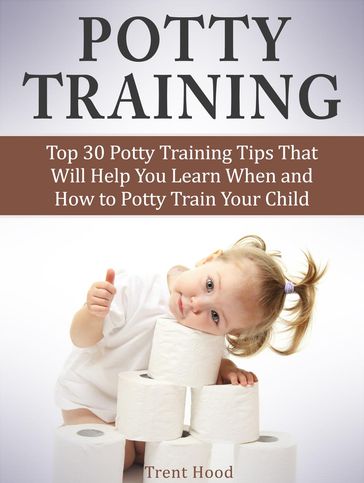 Potty Training: Top 30 Potty Training Tips That Will Help You Learn When and How to Potty Train Your Child - Trent Hood