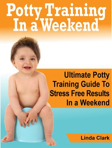 Potty Training In a Weekend: Ultimate Potty Training Guide To Stress Free Results In a Weekend - Linda Clark