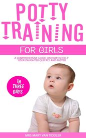 Potty Training for Girls in Three Days: A Comprehensive Guide On How To Help Your Daughter Quickly And Faster