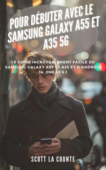 Pour Débuter Avec Le Samsung Galaxy A55 Et A35 5g: Le Guide Incroyablement Facile Du Samsung Galaxy A55 Et A35 Et D'android 14, One Ui 6.1 - Scott La Counte