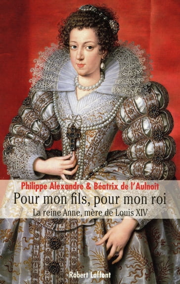 Pour mon fils, pour mon roi - La reine Anne, mère de Louis XIV - Philippe Alexandre - Béatrix De l