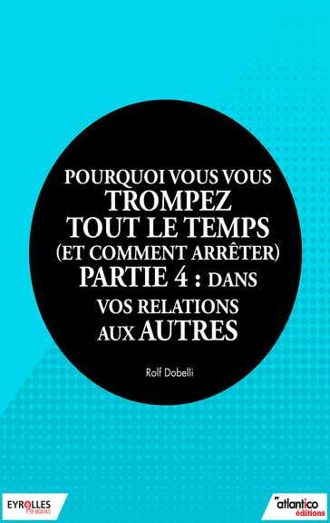 Pourquoi vous vous trompez tout le temps (et comment arrêter) - Partie 4 : dans vos relations aux autres - Rolf Dobelli