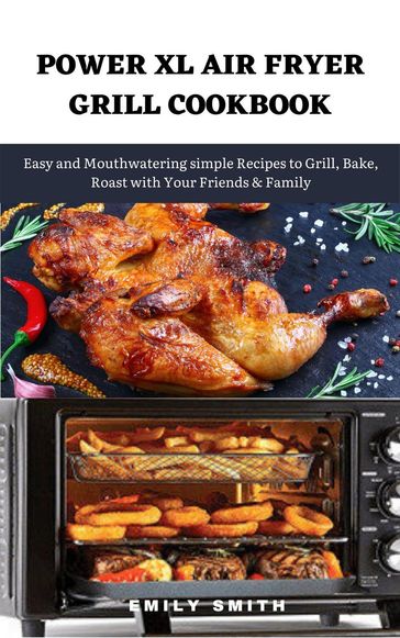 Power xl Air Fryer Grill Cookbook: Easy and Mouthwatering Simple Recipes to Grill, Bake, Roast With Your Friends & Family - Emily Smith