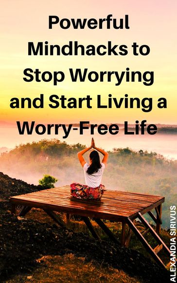 Powerful Mindhacks to Stop Worrying and Start Living a Worry-Free Life - Alexandia Sirivus