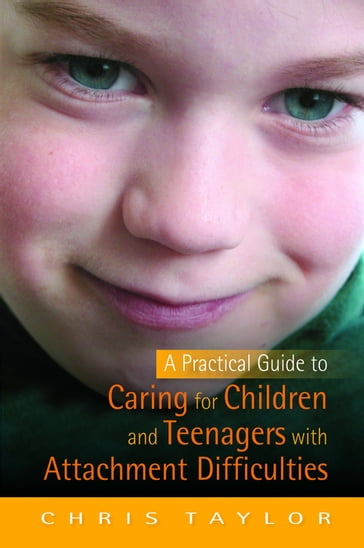 A Practical Guide to Caring for Children and Teenagers with Attachment Difficulties - Chris Taylor