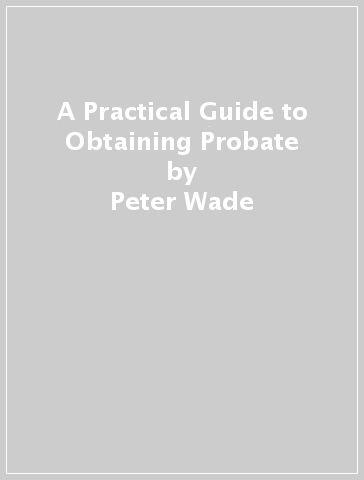 A Practical Guide to Obtaining Probate - Peter Wade