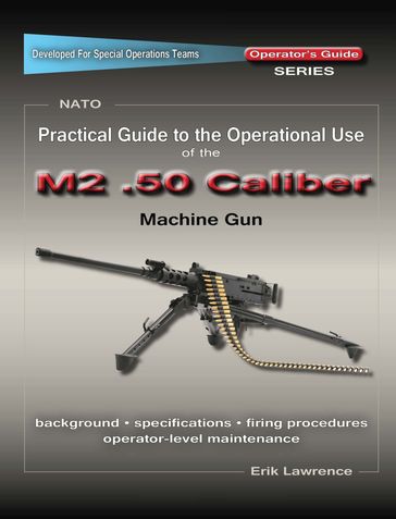 Practical Guide to the Operational Use of the M2 .50 Caliber BMG - Erik Lawrence