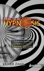 Practical Hypnosis: Learn Hypnosis to Influence People, Improve Your Health, and Achieve Your Goals