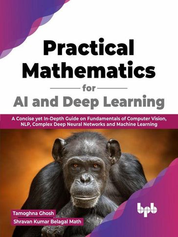 Practical Mathematics for AI and Deep Learning: A Concise yet In-Depth Guide on Fundamentals of Computer Vision, NLP, Complex Deep Neural Networks and Machine Learning (English Edition) - Tamoghna Ghosh - Shravan Kumar Belagal Math