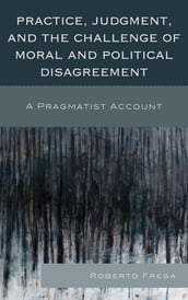 Practice, Judgment, and the Challenge of Moral and Political Disagreement