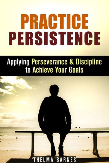 Practice Persistence: Applying Perseverance & Discipline to Achieve Your Goals - Thelma Barnes