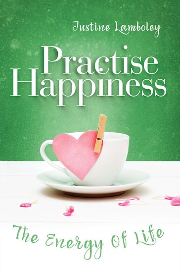 Practise Happiness: the Energy Of Life - Justine Lamboley