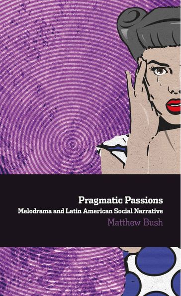 Pragmatic Passions: Melodrama and Latin American Social Narrative - MATTHEW BUSH