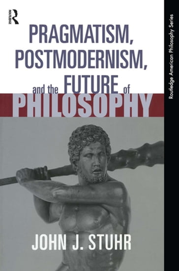 Pragmatism, Postmodernism and the Future of Philosophy - John J. Stuhr