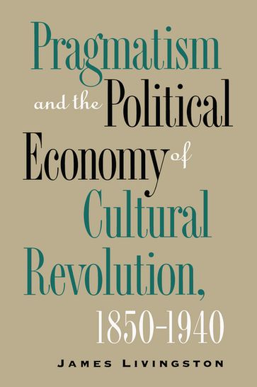 Pragmatism and the Political Economy of Cultural Revolution, 18501940 - James Livingston