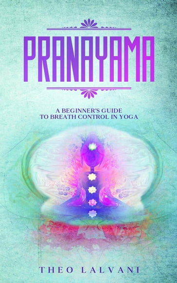 Pranayama: A Beginner's Guide to Breath Control in Yoga - Theo Lalvani
