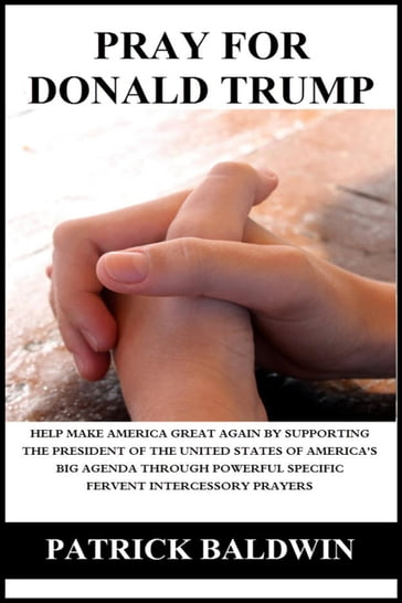 Pray for Donald Trump: Help Make America Great Again by Supporting the President of the United States of America's Big Agenda through Powerful Specific Fervent Intercessory Prayers - Patrick Baldwin