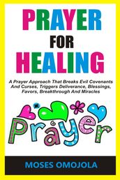 Prayer For Healing: A Prayer Approach That Breaks Evil Covenants And Curses, Triggers Deliverance, Blessings, Favors, Breakthrough And Miracles