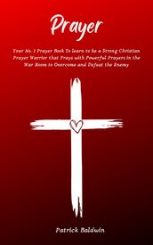 Prayer: Your No. 1 Prayer Book To Learn To Be A Strong Christian Prayer Warrior That Prays With Powerful Prayers In The War Room To Overcome And Defeat The Enemy