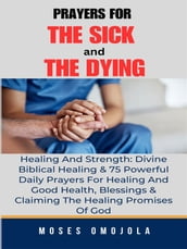 Prayers For The Sick And The Dying, Healing And Strength: Divine Biblical Healing & 75 Powerful Daily Prayers For Healing And Good Health, Blessings & Claiming The Healing Promises Of God