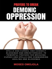 Prayers To Break Demonic Oppression, Spells And Curses, And Connect Blessings And Breakthrough: 70 Powerful Prayers For Breaking Curses And Spells And Commanding Healing And Blessings