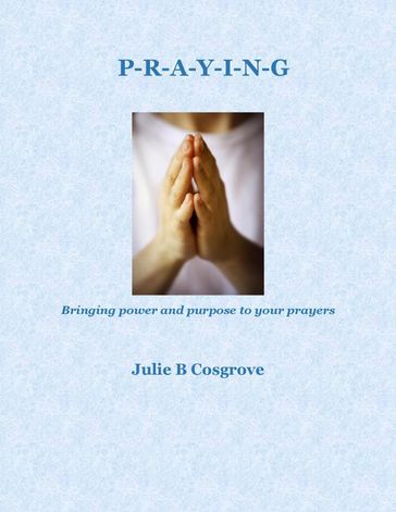 Praying: Bringing Power and Purpose to Your Prayers - Julie B Cosgrove
