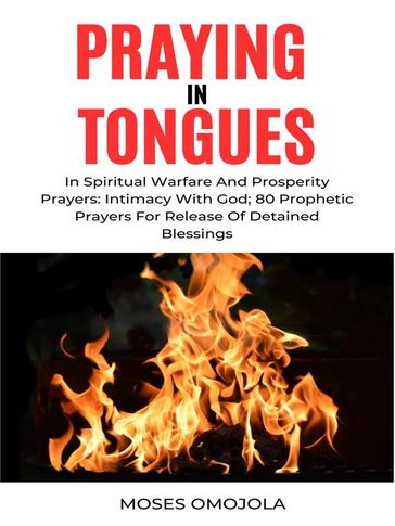 Praying In Tongues In Spiritual Warfare And Prosperity Prayers: Intimacy With God; 80 Prophetic Prayers For Release Of Detained Blessings - Moses Omojola