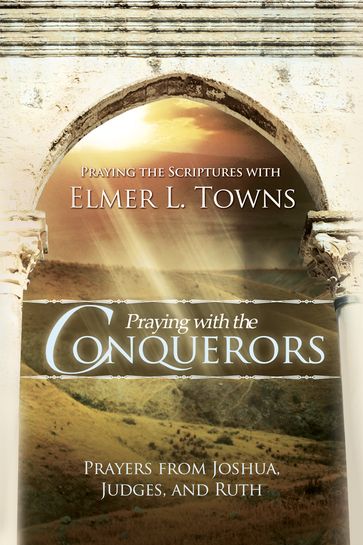 Praying with the Conquerors: Prayers From Joshua, Judges, and Ruth (Praying the Scriptures) - Elmer Towns