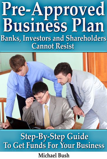 Pre-Approved Business Plan  Banks, Investors and Shareholders Cannot Resist (The Step-By-Step Guide To Get Funds For Your Business) - Michael Bush