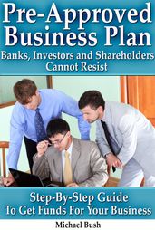 Pre-Approved Business Plan  Banks, Investors and Shareholders Cannot Resist (The Step-By-Step Guide To Get Funds For Your Business)