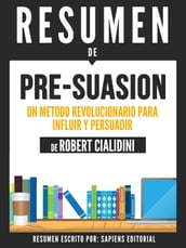Pre-Suasion: Un Metodo Revolucionario Para Influir Y Persuadir (Pre-Suasion: A Revolutionary Way To Influence And Persuade) - Resumen Del Libro De Robert B. Cialdini