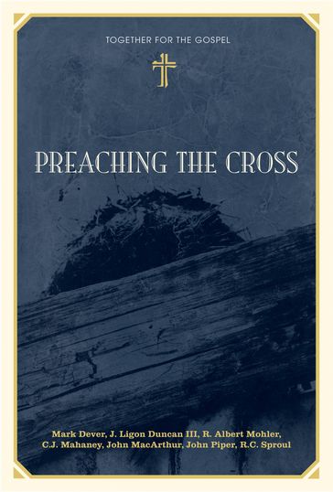 Preaching the Cross - Mark Dever - J. Ligon Duncan - Jr. R. Albert Mohler - R. C. Sproul - John Piper - John MacArthur - C. J. Mahaney