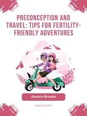 Preconception and Travel- Tips for Fertility-Friendly Adventures