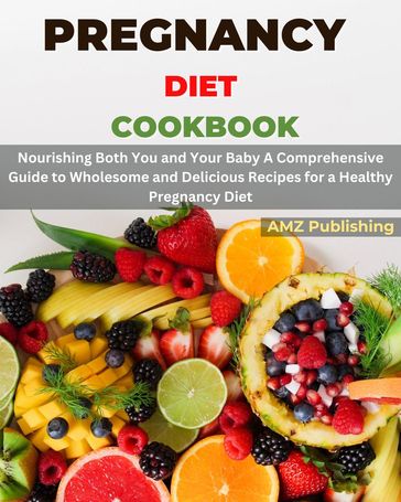Pregnancy Diet Cookbook : Nourishing Both You and Your Baby A Comprehensive Guide to Wholesome and Delicious Recipes for a Healthy Pregnancy Diet - AMZ Publishing