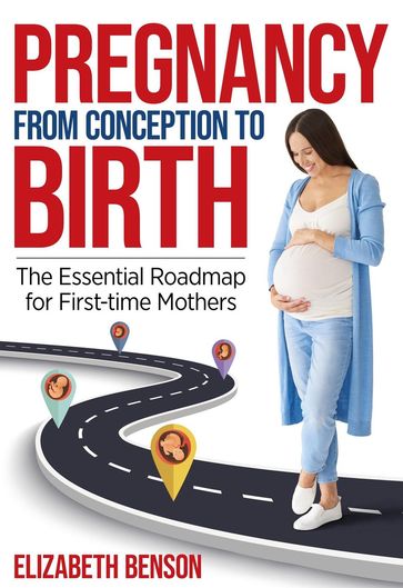 Pregnancy From Conception to Birth: The Essential Roadmap for First-time Mothers - Elizabeth Benson